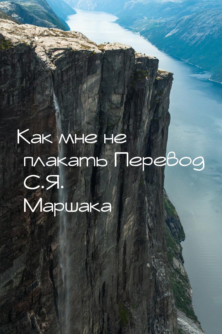 Как мне не плакать Перевод С.Я. Маршака