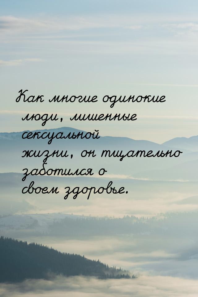 Как многие одинокие люди, лишенные сексуальной жизни, он тщательно заботился о своем здоро