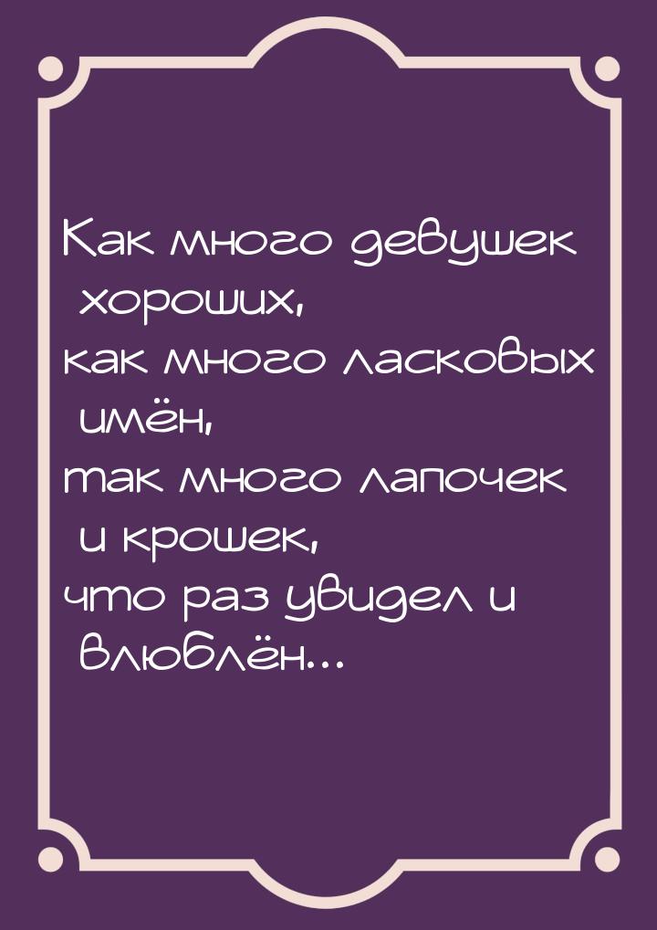 Как много девушек хороших, как много ласковых имён, так много лапочек и крошек, что раз ув