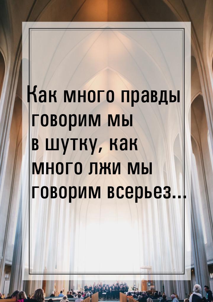 Как много правды говорим мы в шутку, как много лжи мы говорим всерьез...