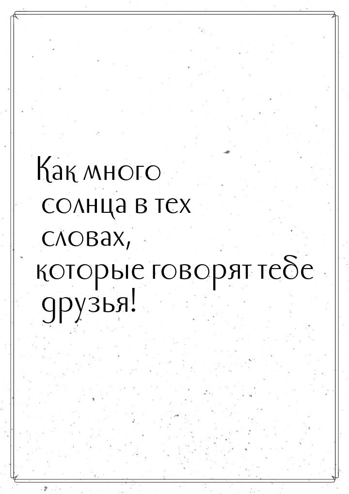 Как много солнца в тех словах, которые говорят тебе друзья!