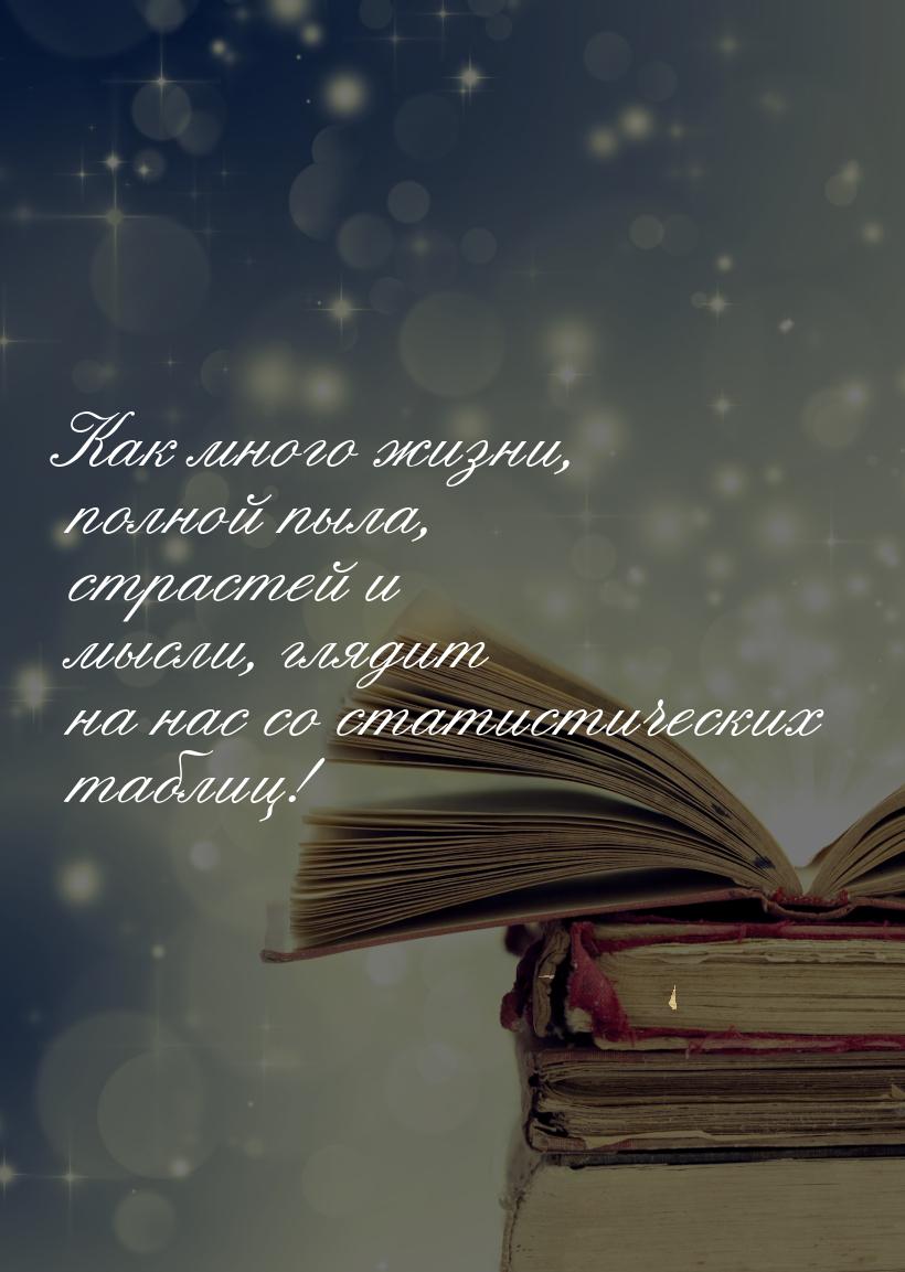 Как много жизни, полной пыла, страстей и мысли, глядит на нас со статистических таблиц!