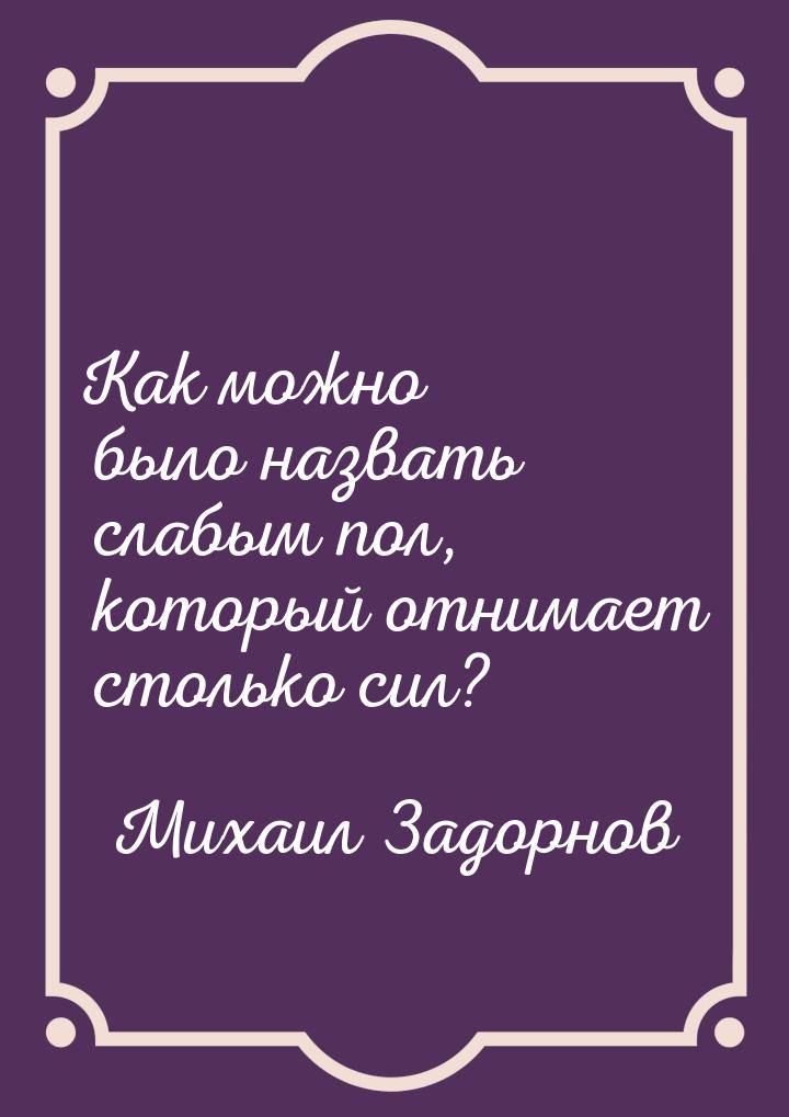 Как можно было назвать слабым пол, который отнимает столько сил?