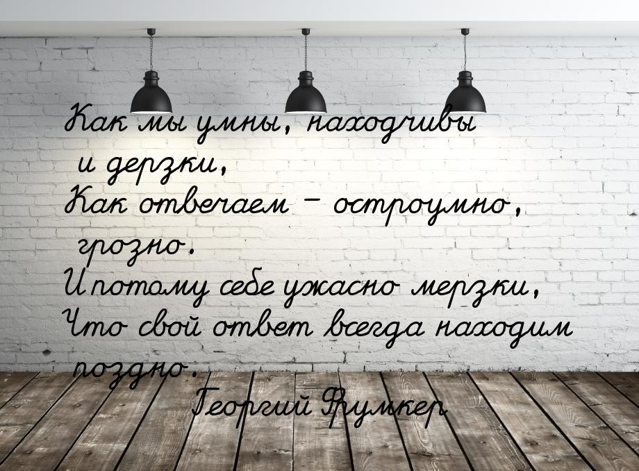 Как мы умны, находчивы и дерзки, Как отвечаем – остроумно, грозно. И потому себе ужасно ме