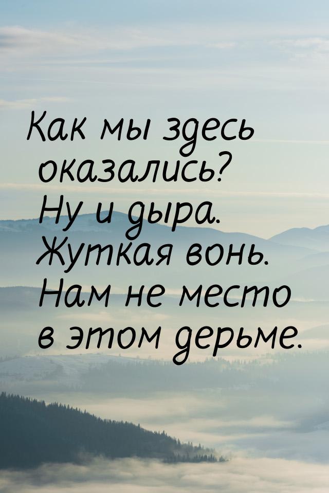 Как мы здесь оказались? Ну и дыра. Жуткая вонь. Нам не место в этом дерьме.