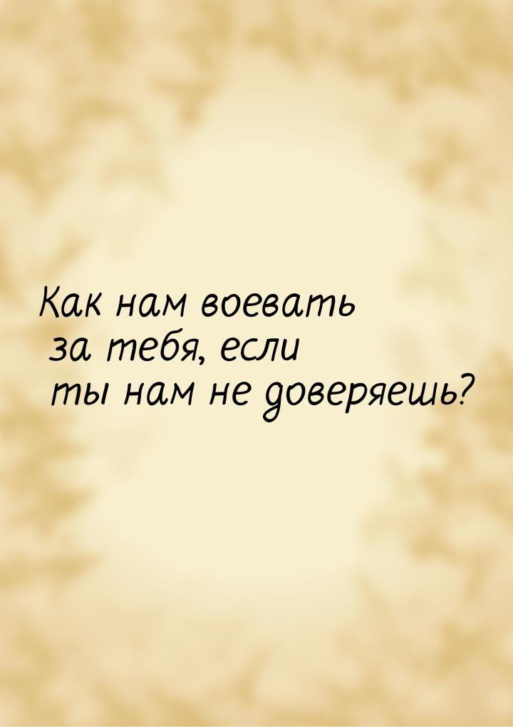 Как нам воевать за тебя, если ты нам не доверяешь?