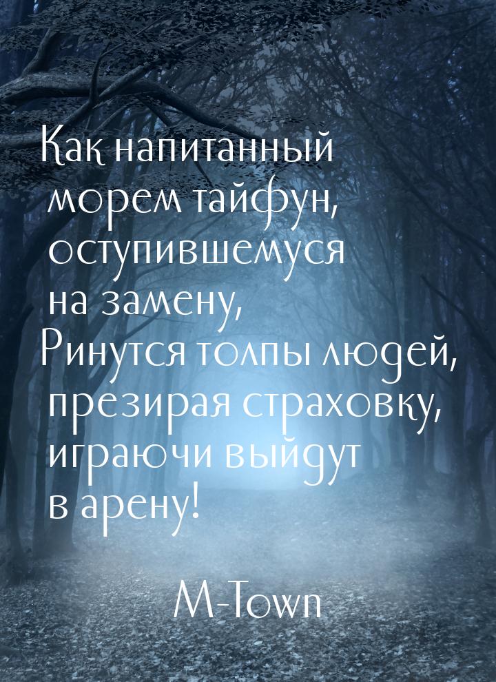 Как напитанный морем тайфун, оступившемуся на замену, Ринутся толпы людей, презирая страхо