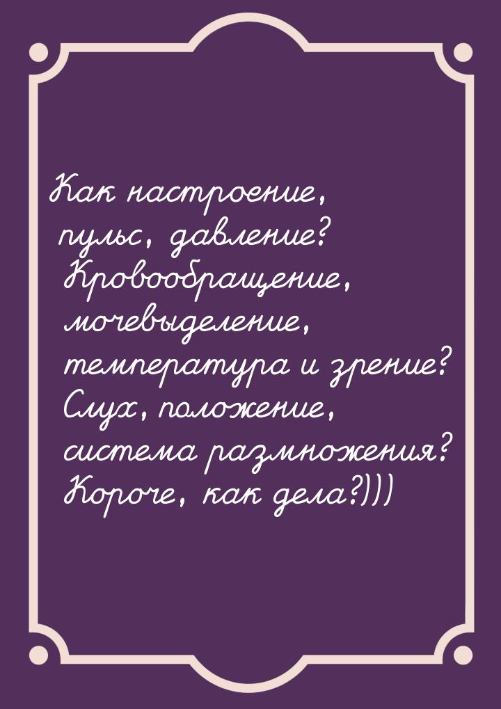 Как настроение, пульс, давление? Кровообращение, мочевыделение, температура и зрение? Слух