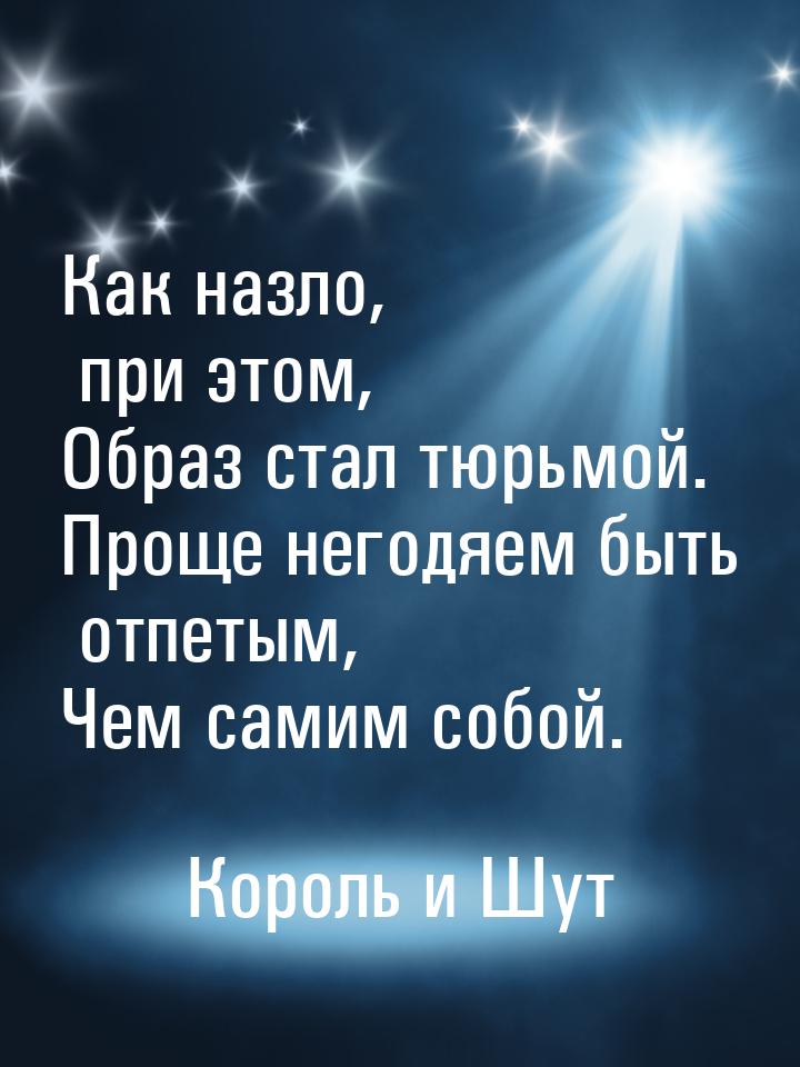 Как назло, при этом, Образ стал тюрьмой. Проще негодяем быть отпетым, Чем самим собой.