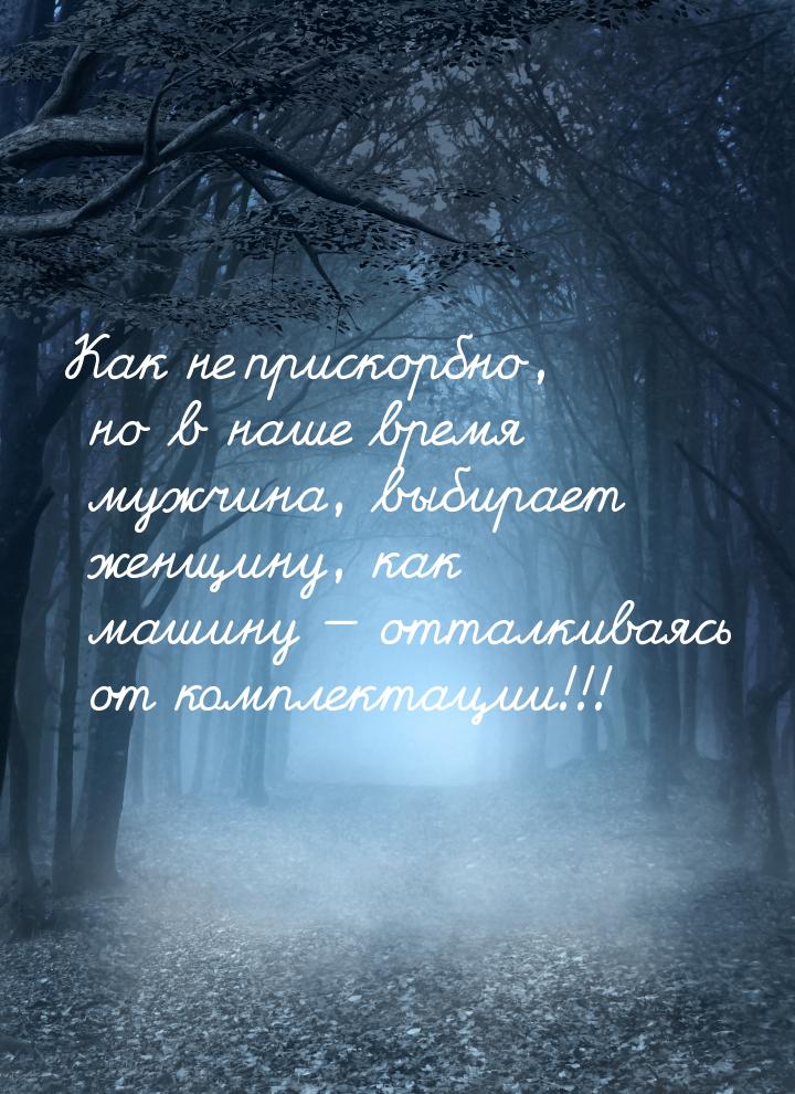 Как не прискорбно, но в наше время мужчина, выбирает женщину, как машину  отталкива