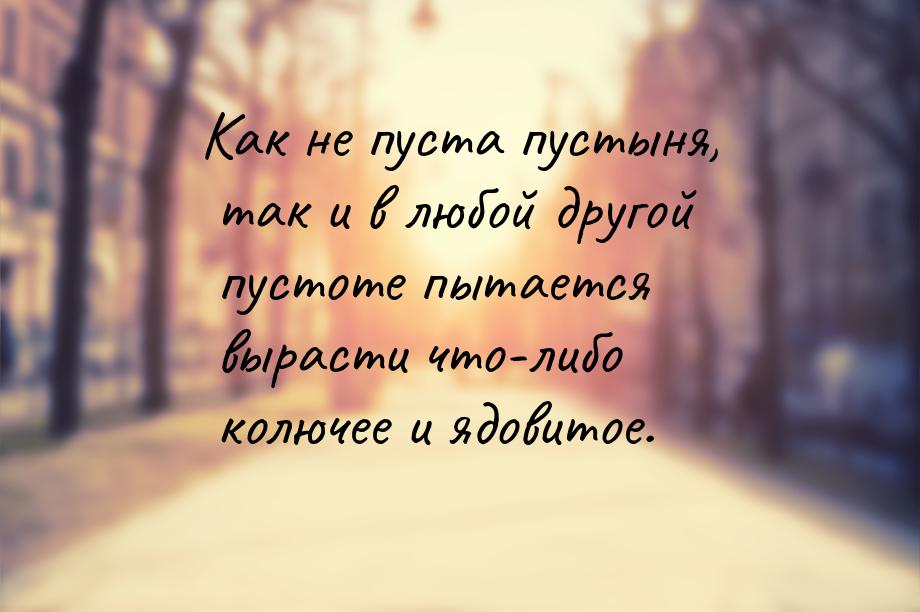 Как не пуста пустыня, так и в любой другой пустоте пытается вырасти что-либо колючее и ядо