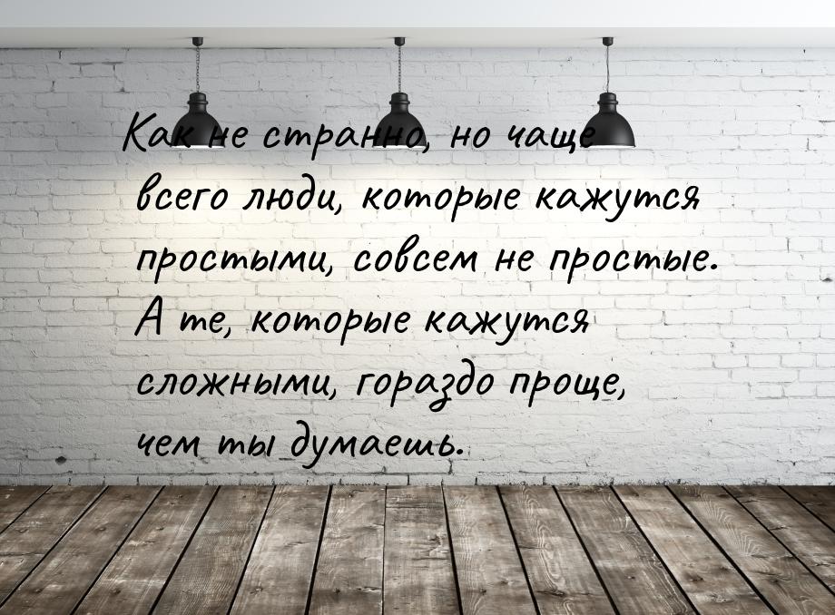 Как не странно, но чаще всего люди, которые кажутся простыми, совсем не простые. А те, кот