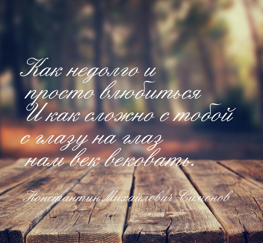 Как недолго и просто влюбиться И как сложно с тобой с глазу на глаз нам век вековать.