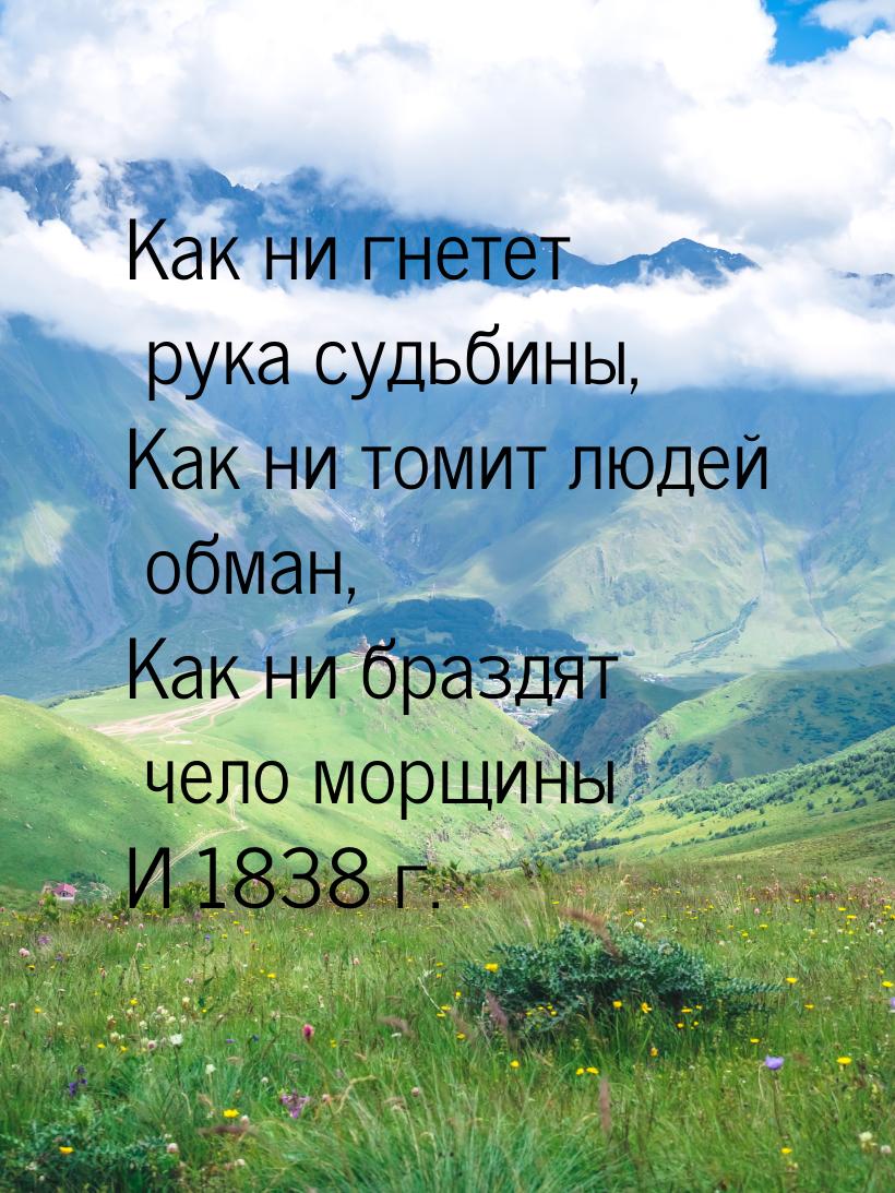 Как ни гнетет рука судьбины, Как ни томит людей обман, Как ни браздят чело морщины И 1838 