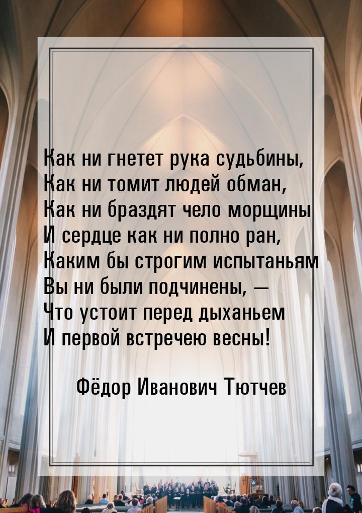 Как ни гнетет рука судьбины, Как ни томит людей обман, Как ни браздят чело морщины И сердц