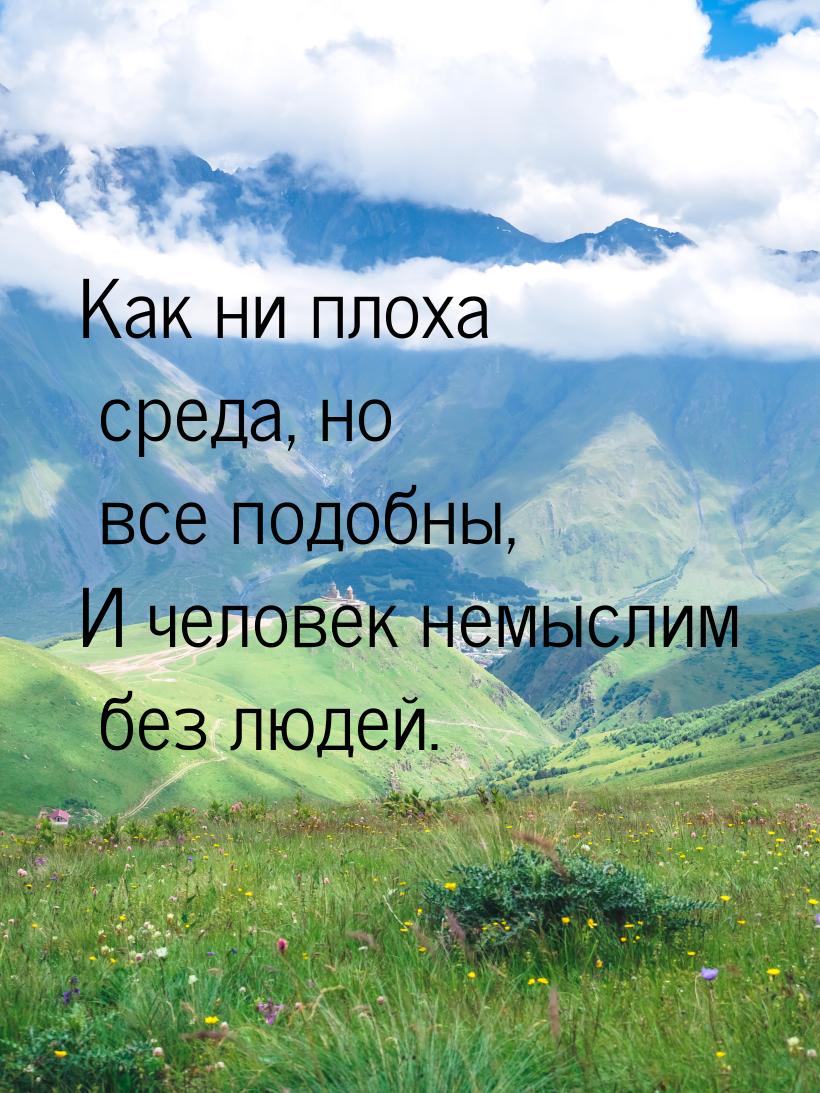 Как ни плоха среда, но все подобны, И человек немыслим без людей.