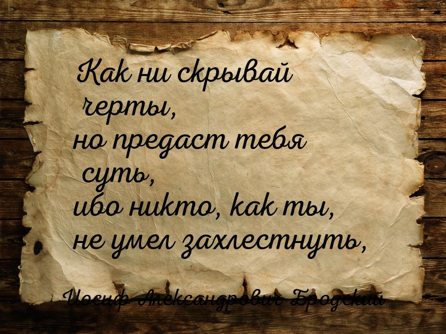 Как ни скрывай черты, но предаст тебя суть, ибо никто, как ты, не умел захлестнуть,