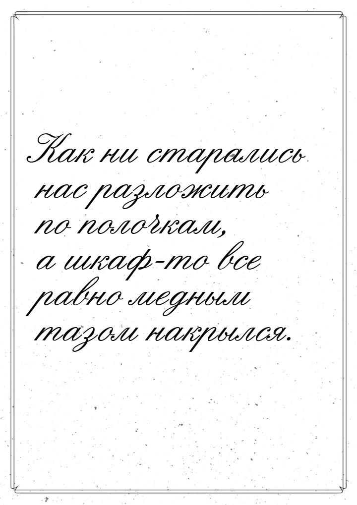 Как ни старались нас разложить по полочкам, а шкаф-то все равно медным тазом накрылся.