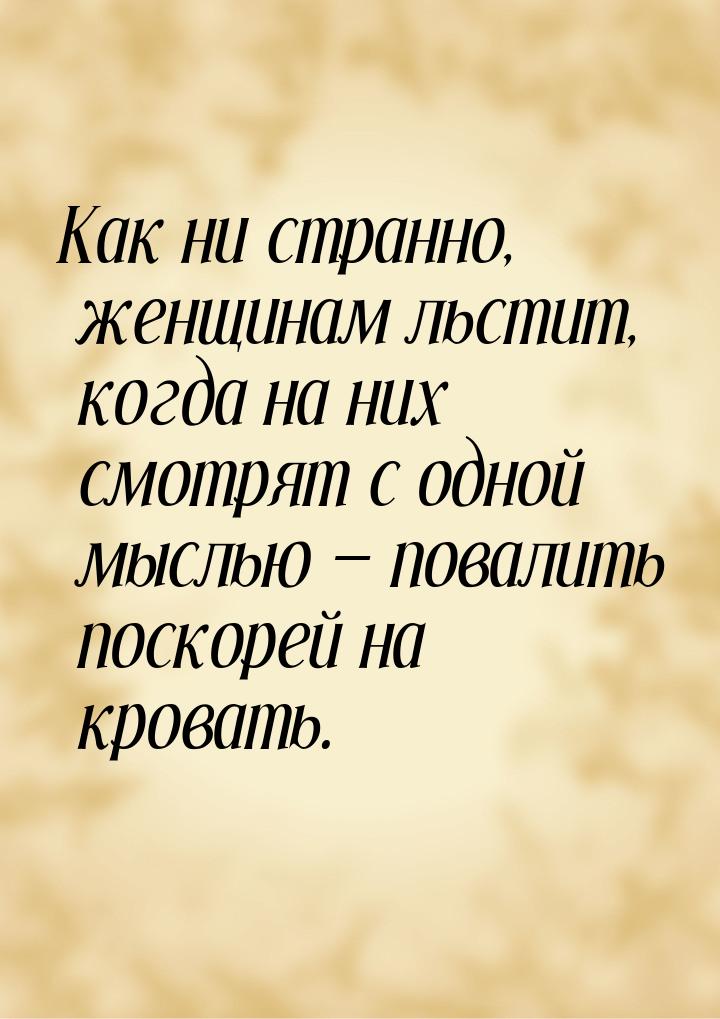 Как ни странно, женщинам льстит, когда на них смотрят с одной мыслью  повалить поск