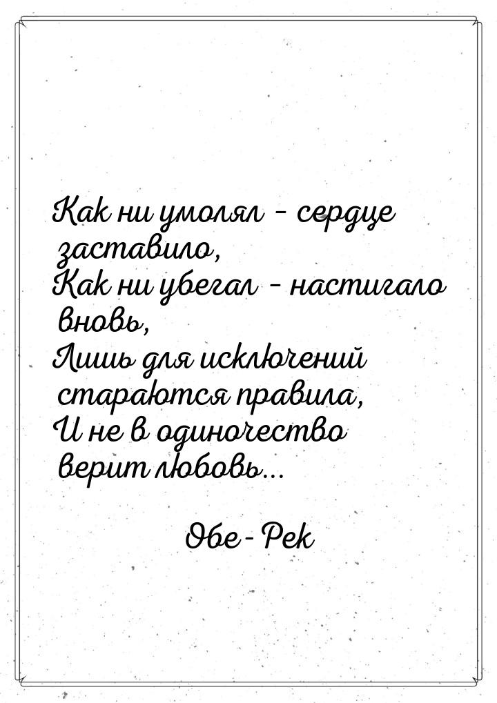 Как ни умолял – сердце заставило, Как ни убегал – настигало вновь, Лишь для исключений ста