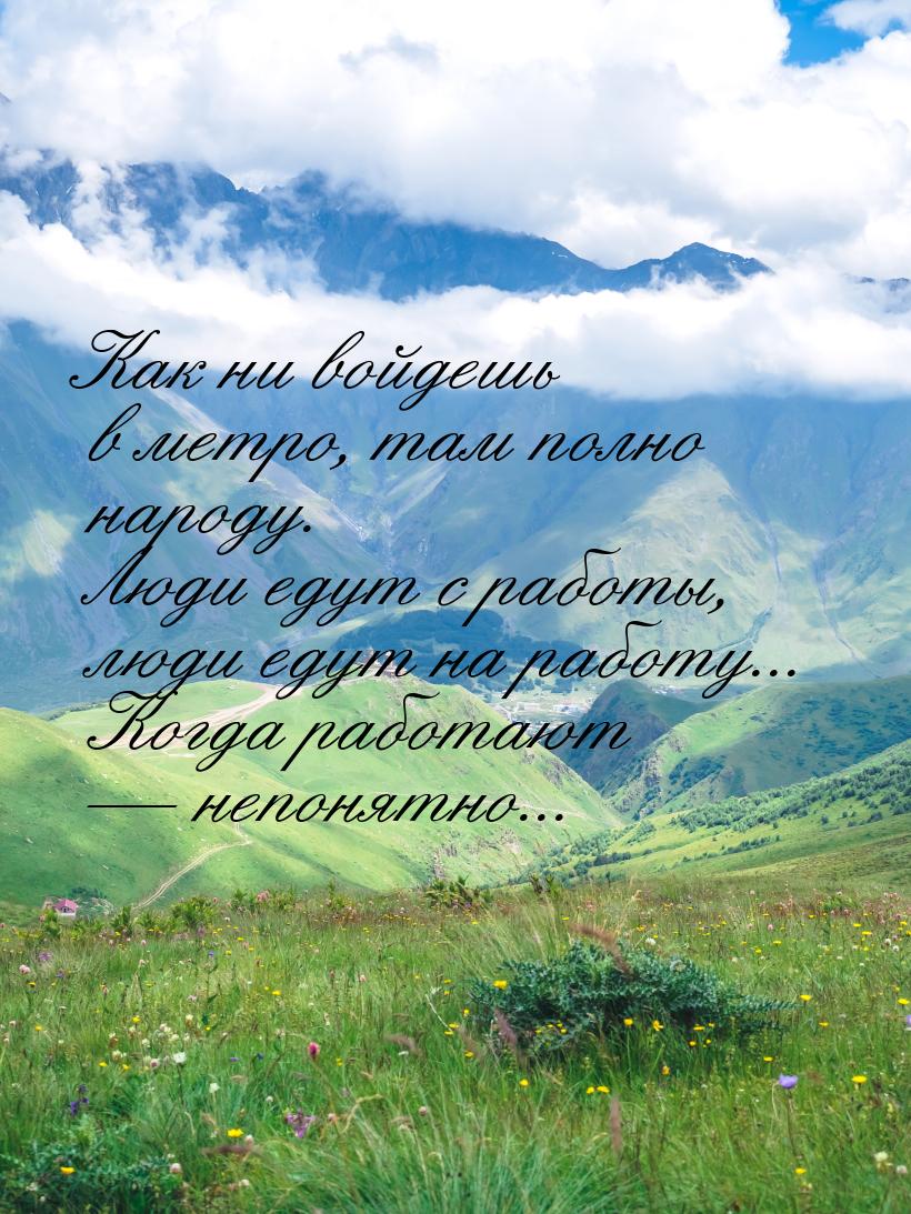 Как ни войдешь в метро, там полно народу. Люди едут с работы, люди едут на работу... Когда