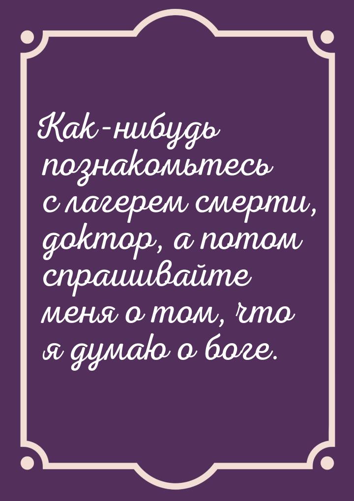 Как-нибудь познакомьтесь с лагерем смерти, доктор, а потом спрашивайте меня о том, что я д