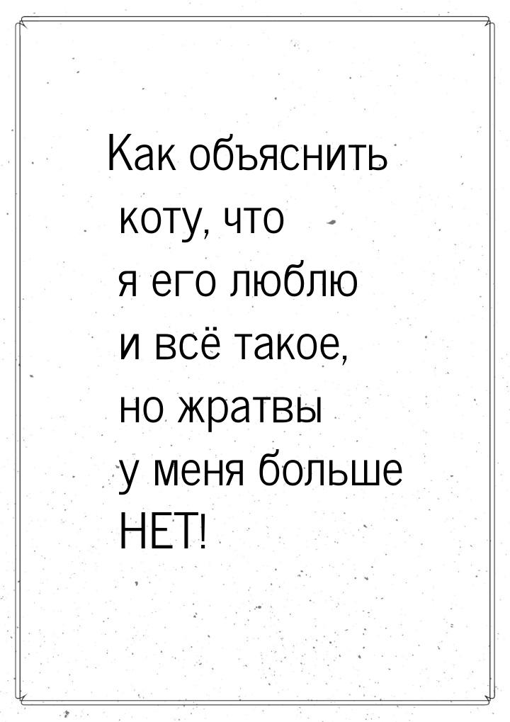 Как объяснить коту, что я его люблю и всё такое, но жратвы у меня больше НЕТ!