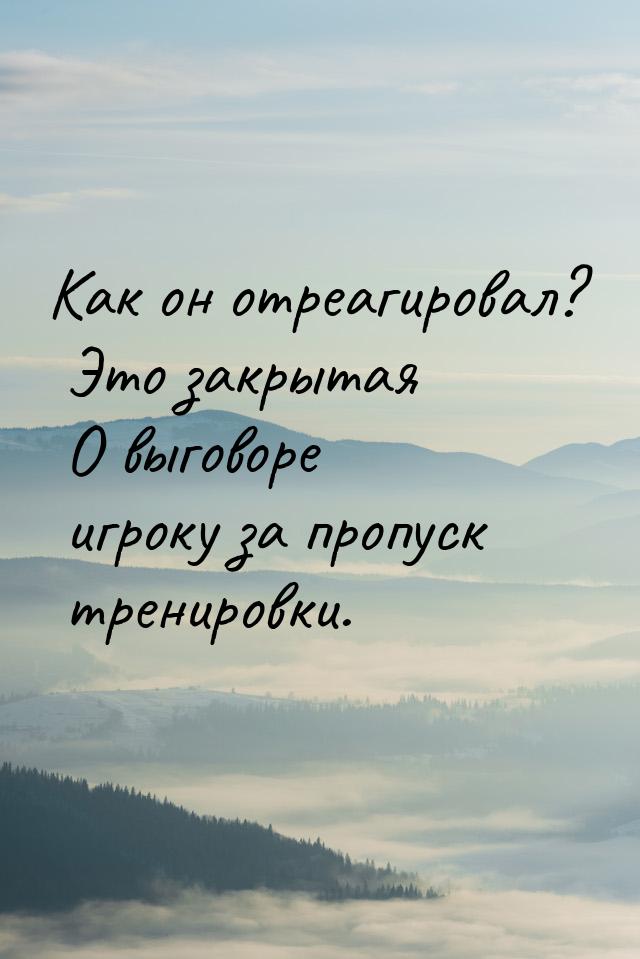 Как он отреагировал? Это закрытая О выговоре игроку за пропуск тренировки.