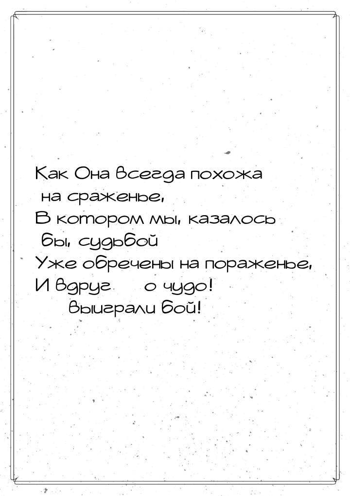 Как Она всегда похожа на сраженье, В котором мы, казалось бы, судьбой Уже обречены на пора