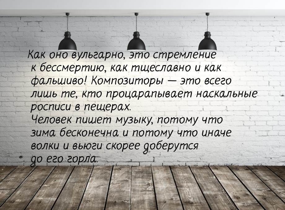 Как оно вульгарно, это стремление к бессмертию, как тщеславно и как фальшиво! Композиторы 