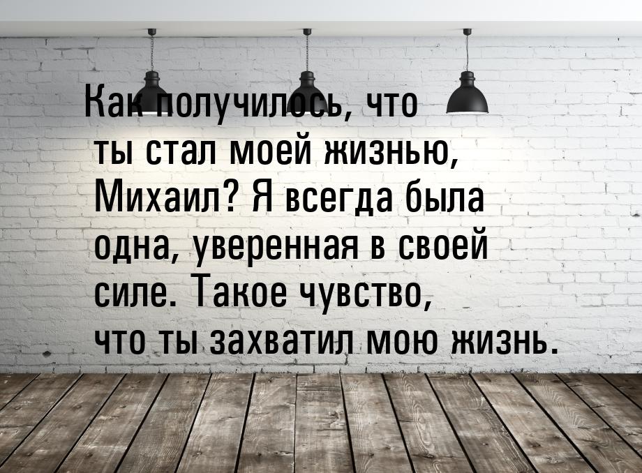 Как получилось, что ты стал моей жизнью, Михаил? Я всегда была одна, уверенная в своей сил