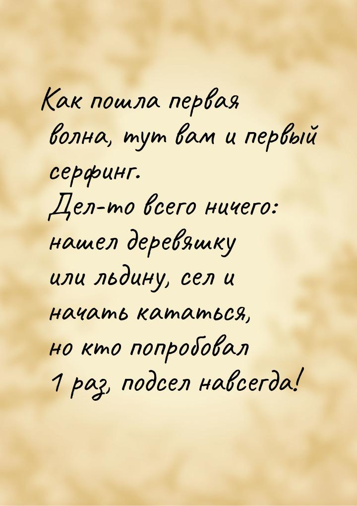 Как пошла первая волна, тут вам и первый серфинг. Дел-то всего ничего: нашел деревяшку или