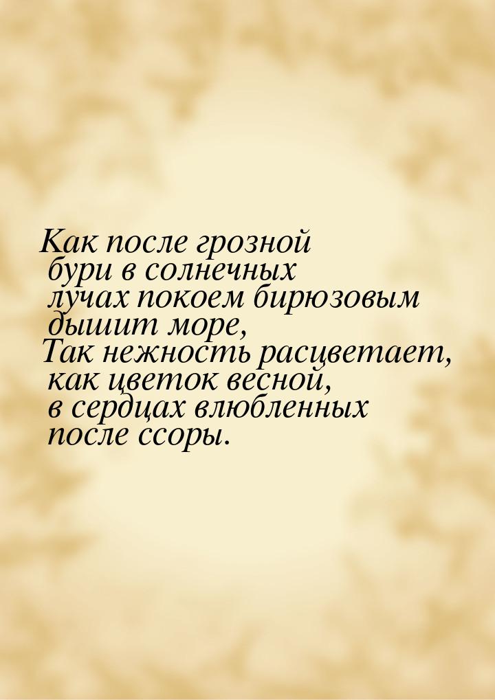 Как после грозной бури в солнечных лучах покоем бирюзовым дышит море, Так нежность расцвет