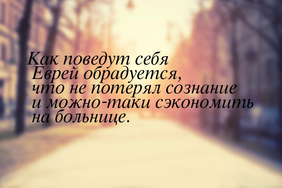 Как поведут себя Еврей обрадуется, что не потерял сознание и можно-таки сэкономить на боль