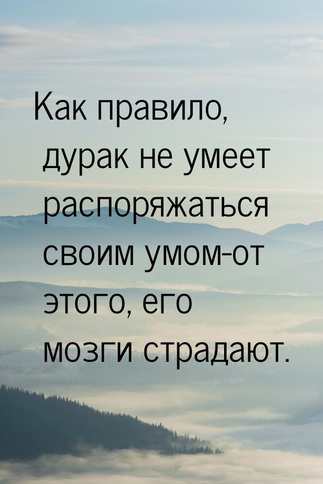 Как правило, дурак не умеет распоряжаться своим умом-от этого, его мозги страдают.