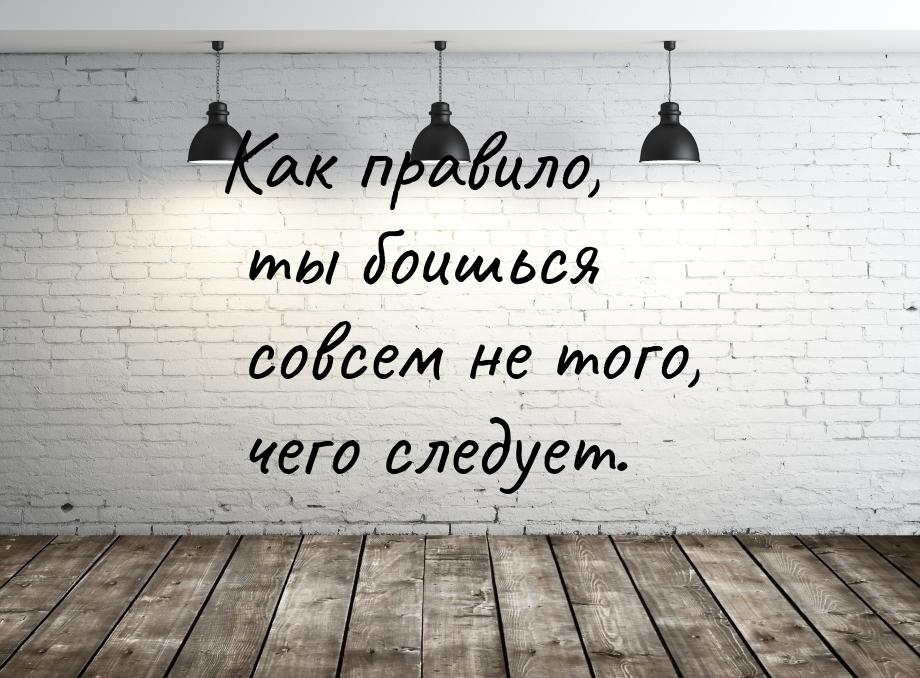 Как правило, ты боишься совсем не того, чего следует.