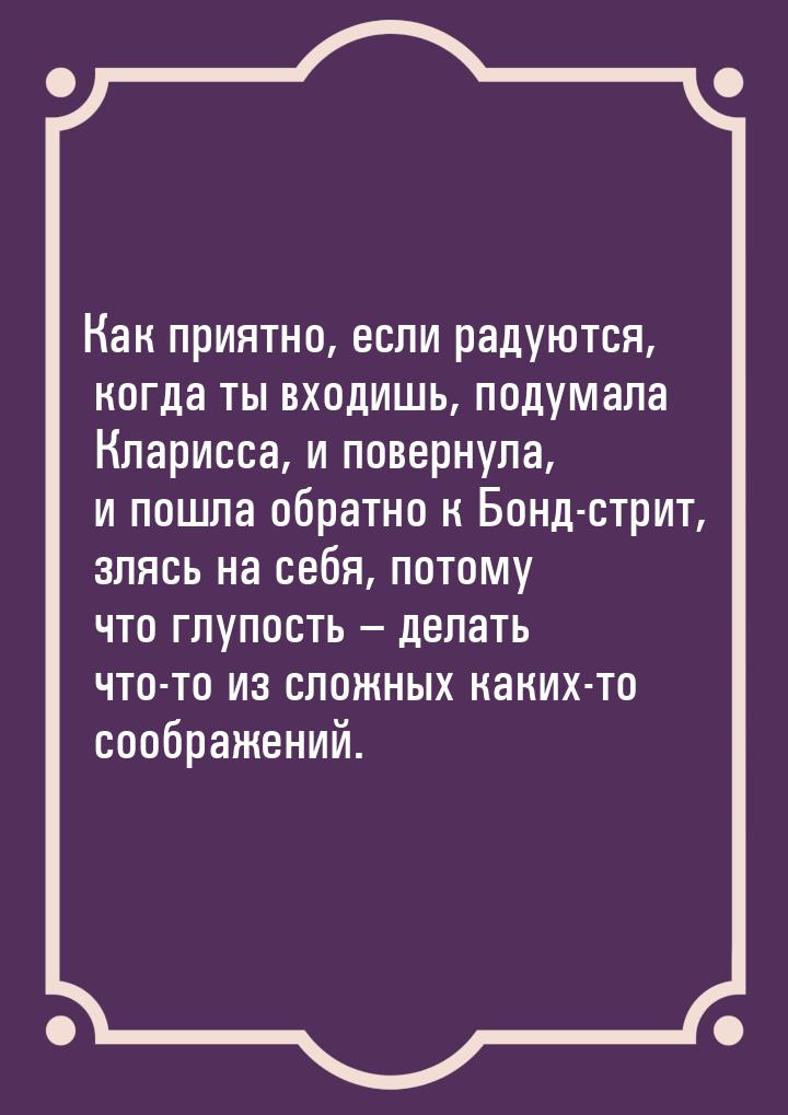 Как приятно, если радуются, когда ты входишь, подумала Кларисса, и повернула, и пошла обра