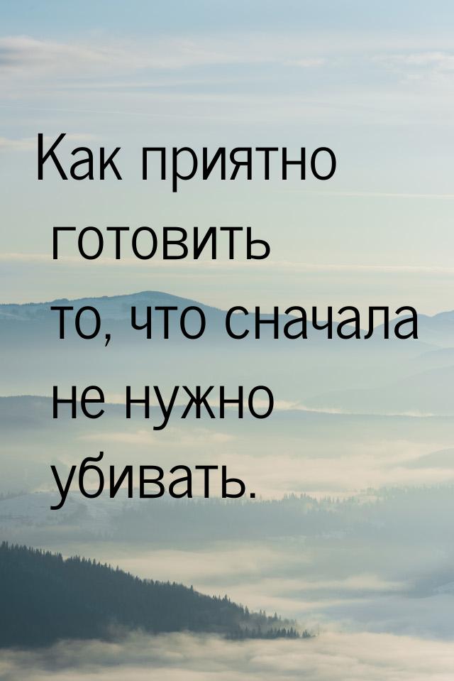 Как приятно готовить то, что сначала не нужно убивать.