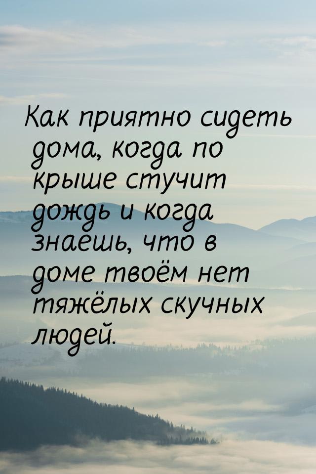 Как приятно сидеть дома, когда по крыше стучит дождь и когда знаешь, что в доме твоём нет 