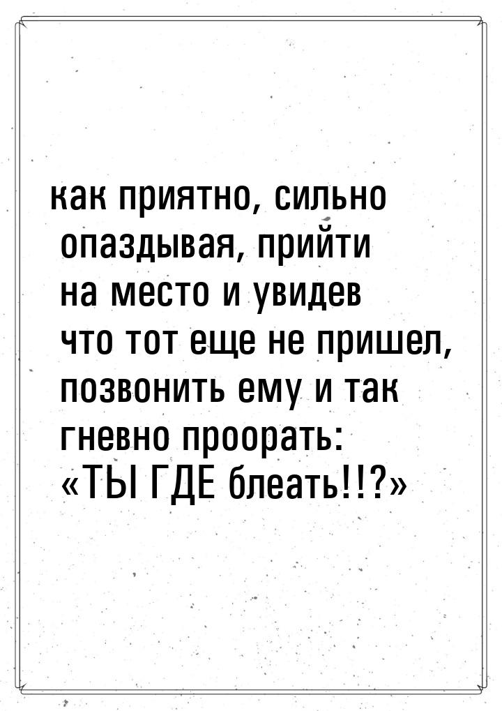 как приятно, сильно опаздывая, прийти на место и увидев что тот еще не пришел, позвонить е