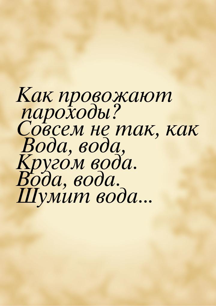 Как провожают пароходы? Совсем не так, как Вода, вода, Кругом вода. Вода, вода. Шумит вода