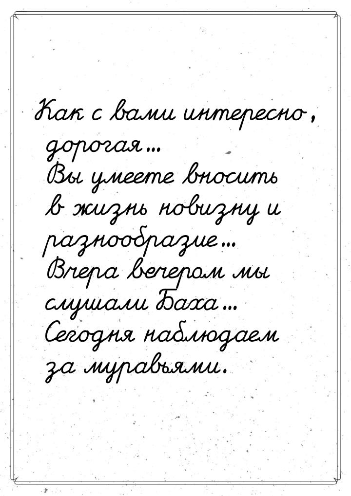 Как с вами интересно, дорогая... Вы умеете вносить в жизнь новизну и разнообразие... Вчера