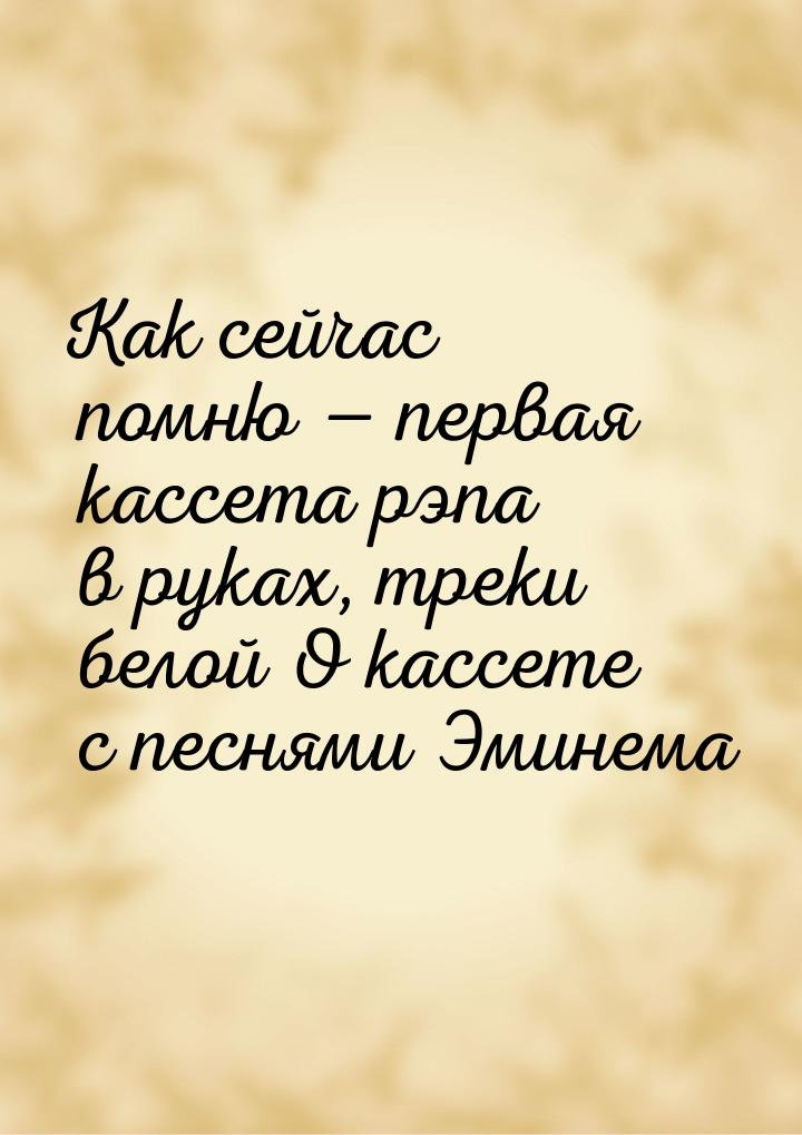 Как сейчас помню  первая кассета рэпа в руках, треки белой О кассете с песнями Эмин