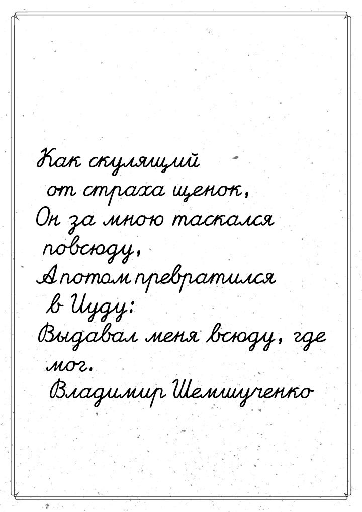 Как скулящий от страха щенок, Он за мною таскался повсюду, А потом превратился в Иуду: Выд