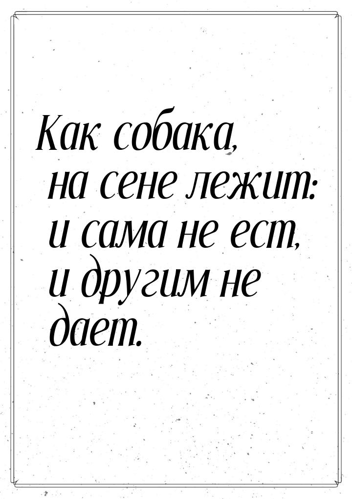 Как собака, на сене лежит: и сама не ест, и другим не дает.