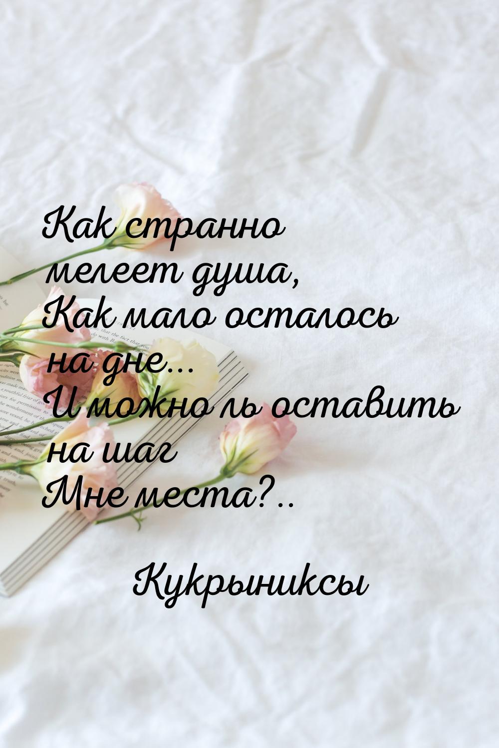 Как странно мелеет душа, Как мало осталось на дне... И можно ль оставить на шаг Мне места?