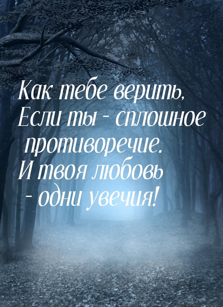 Как тебе верить, Если ты – сплошное противоречие. И твоя любовь – одни увечия!