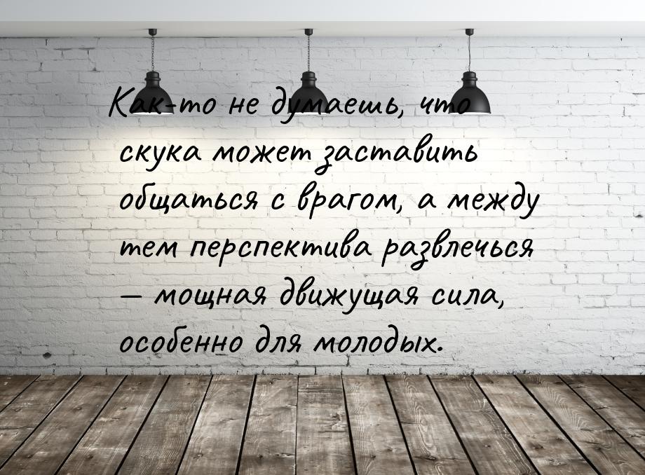 Как-то не думаешь, что скука может заставить общаться с врагом, а между тем перспектива ра