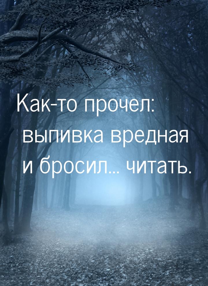 Как-то прочел: выпивка вредная и бросил… читать.