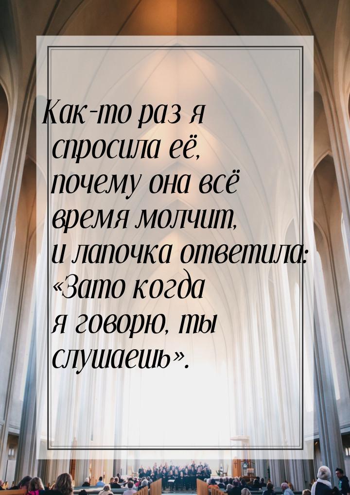 Как-то раз я спросила её, почему она всё время молчит, и лапочка ответила: «Зато когда я г